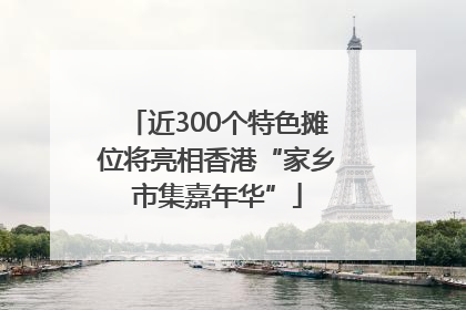 近300个特色摊位将亮相香港“家乡市集嘉年华”