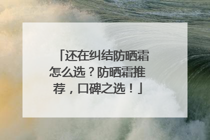 还在纠结防晒霜怎么选？防晒霜推荐，口碑之选！