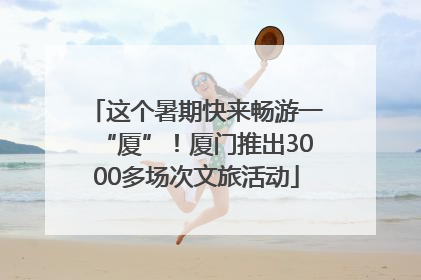 这个暑期快来畅游一“厦”！厦门推出3000多场次文旅活动