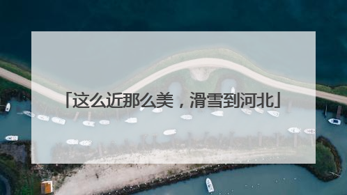 这么近那么美，滑雪到河北