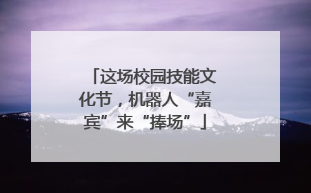 这场校园技能文化节，机器人“嘉宾”来“捧场”