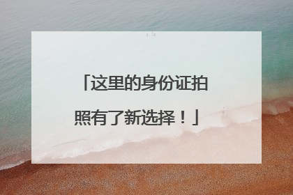 这里的身份证拍照有了新选择！