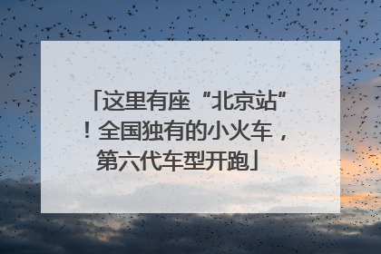 这里有座“北京站”！全国独有的小火车，第六代车型开跑