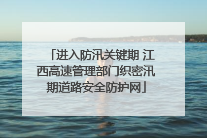 进入防汛关键期 江西高速管理部门织密汛期道路安全防护网
