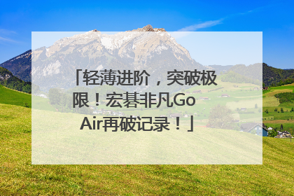 轻薄进阶，突破极限！宏碁非凡Go Air再破记录！