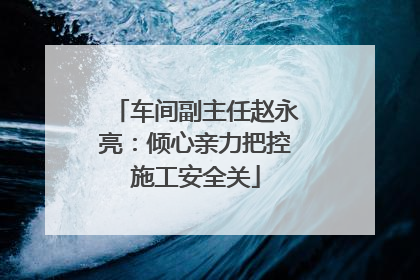 车间副主任赵永亮：倾心亲力把控施工安全关