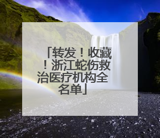 转发！收藏！浙江蛇伤救治医疗机构全名单