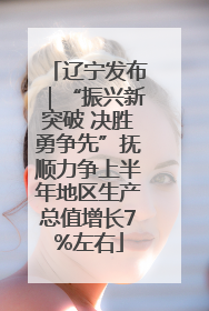 辽宁发布｜“振兴新突破 决胜勇争先”抚顺力争上半年地区生产总值增长7%左右