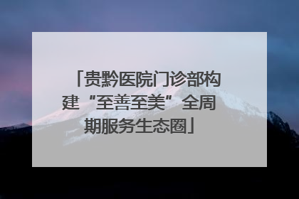 贵黔医院门诊部构建“至善至美”全周期服务生态圈