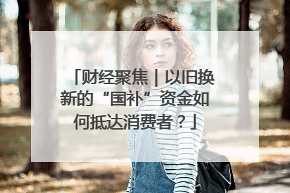 财经聚焦｜以旧换新的“国补”资金如何抵达消费者？