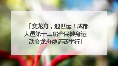 赛龙舟，迎世运！成都大邑第十二届全民健身运动会龙舟邀请赛举行
