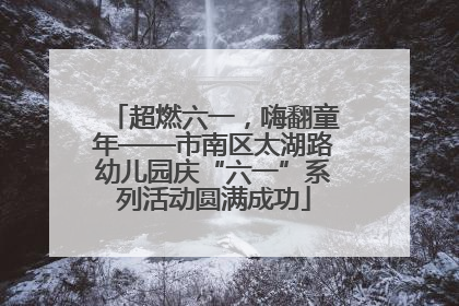 超燃六一，嗨翻童年——市南区太湖路幼儿园庆“六一”系列活动圆满成功