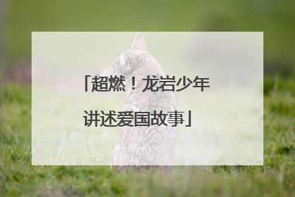 超燃！龙岩少年讲述爱国故事