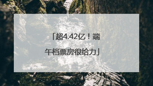 超4.42亿！端午档票房很给力