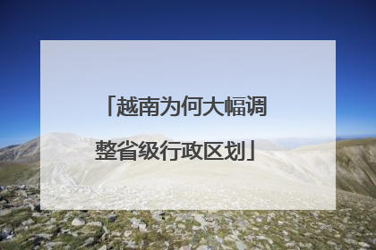 越南为何大幅调整省级行政区划