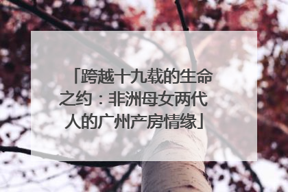 跨越十九载的生命之约：非洲母女两代人的广州产房情缘
