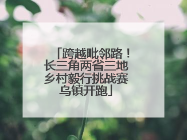 跨越毗邻路！长三角两省三地乡村毅行挑战赛乌镇开跑