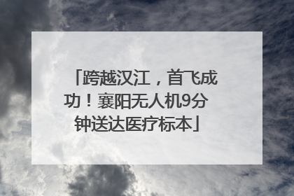 跨越汉江，首飞成功！襄阳无人机9分钟送达医疗标本
