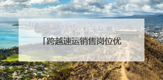 跨越速运销售岗位优势解码：多维赋能构建行业竞争力新范式