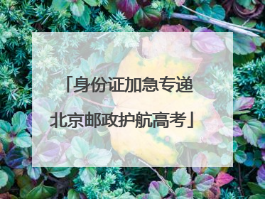 身份证加急专递 北京邮政护航高考