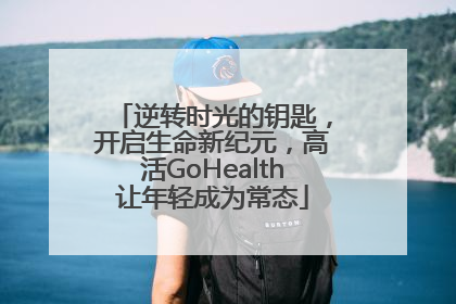 逆转时光的钥匙，开启生命新纪元，高活GoHealth让年轻成为常态