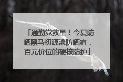 通勤党救星！今夏防晒黑马初源漾防晒霜，百元价位的硬核防护