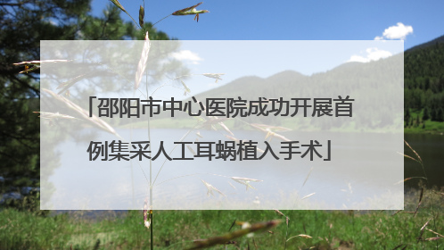 邵阳市中心医院成功开展首例集采人工耳蜗植入手术