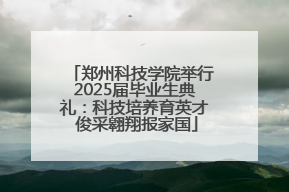 郑州科技学院举行2025届毕业生典礼：科技培养育英才 俊采翱翔报家国