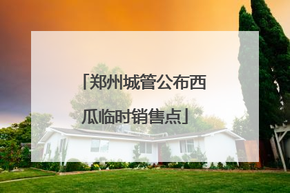 郑州城管公布西瓜临时销售点