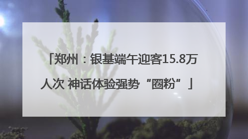 郑州：银基端午迎客15.8万人次 神话体验强势“圈粉”