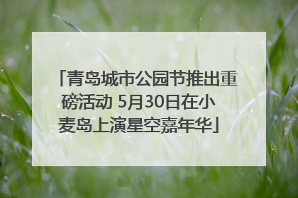 青岛城市公园节推出重磅活动 5月30日在小麦岛上演星空嘉年华