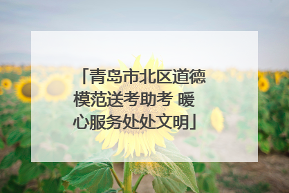青岛市北区道德模范送考助考 暖心服务处处文明