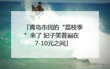 青岛市民的“荔枝季”来了 妃子笑普遍在7-10元之间