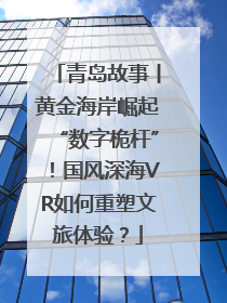 青岛故事丨黄金海岸崛起“数字桅杆”！国风深海VR如何重塑文旅体验？
