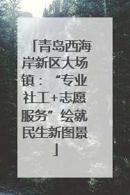 青岛西海岸新区大场镇：“专业社工+志愿服务”绘就民生新图景
