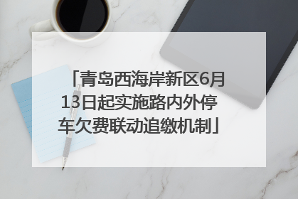 青岛西海岸新区6月13日起实施路内外停车欠费联动追缴机制