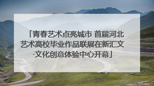 青春艺术点亮城市 首届河北艺术高校毕业作品联展在新汇文·文化创意体验中心开幕