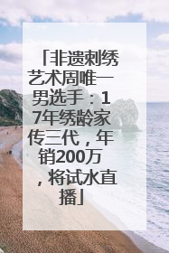 非遗刺绣艺术周唯一男选手：17年绣龄家传三代，年销200万，将试水直播