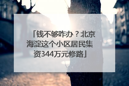 钱不够咋办？北京海淀这个小区居民集资344万元修路