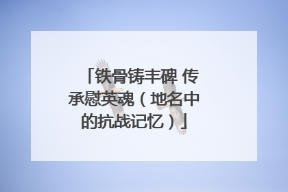铁骨铸丰碑 传承慰英魂（地名中的抗战记忆）
