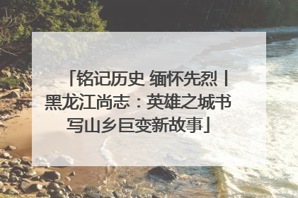 铭记历史 缅怀先烈丨黑龙江尚志：英雄之城书写山乡巨变新故事