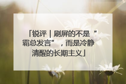 锐评｜刷屏的不是“霸总发言”，而是冷静清醒的长期主义