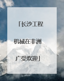 长沙工程机械在非洲广受欢迎