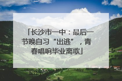 长沙市一中：最后一节晚自习“出逃”，青春唱响毕业离歌