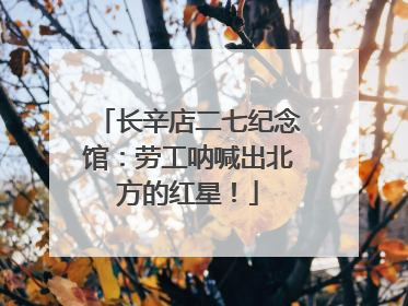 长辛店二七纪念馆：劳工呐喊出北方的红星！
