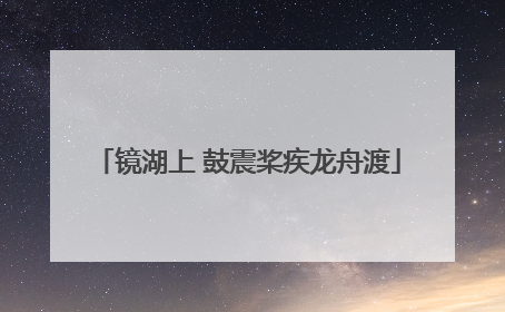 镜湖上 鼓震桨疾龙舟渡