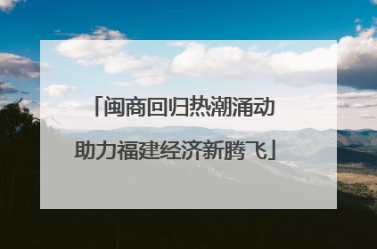 闽商回归热潮涌动 助力福建经济新腾飞