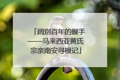 阔别百年的握手——马来西亚黄氏宗亲南安寻根记