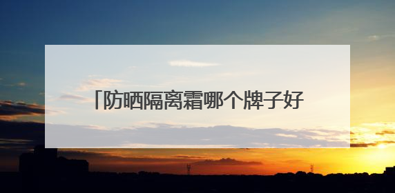 防晒隔离霜哪个牌子好用？看看哪款更有效，精选好用防晒等你选