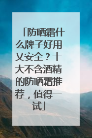 防晒霜什么牌子好用又安全？十大不含酒精的防晒霜推荐，值得一试